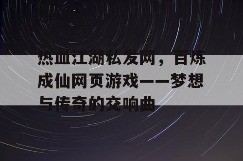 热血江湖私发网，百炼成仙网页游戏——梦想与传奇的交响曲