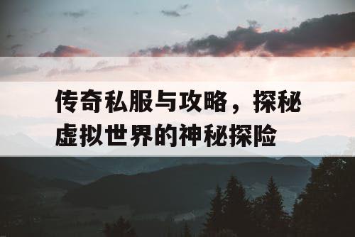 传奇私服与攻略，探秘虚拟世界的神秘探险