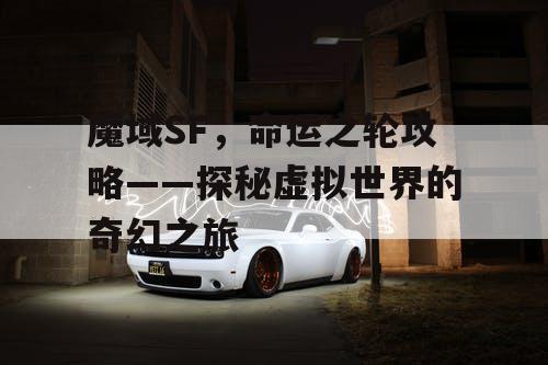 魔域SF，命运之轮攻略——探秘虚拟世界的奇幻之旅