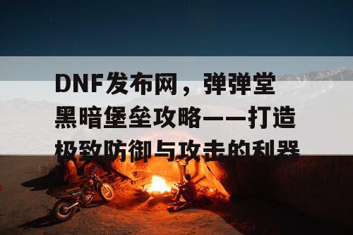 DNF发布网，弹弹堂黑暗堡垒攻略——打造极致防御与攻击的利器