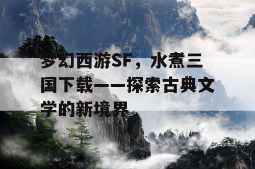 梦幻西游SF，水煮三国下载——探索古典文学的新境界