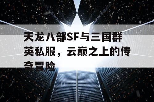 天龙八部SF与三国群英私服，云巅之上的传奇冒险
