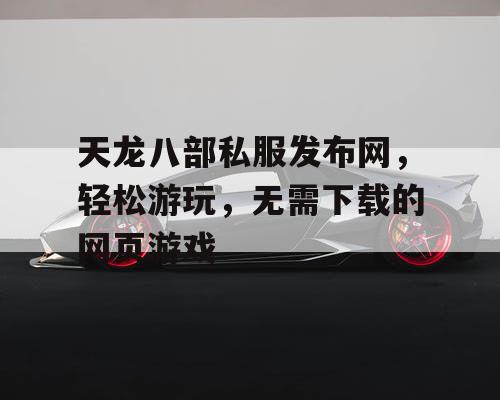 天龙八部私服发布网，轻松游玩，无需下载的网页游戏