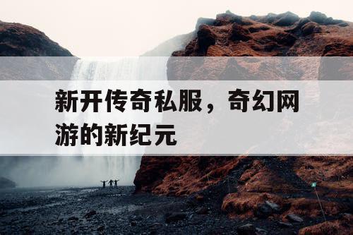 新开传奇私服，奇幻网游的新纪元