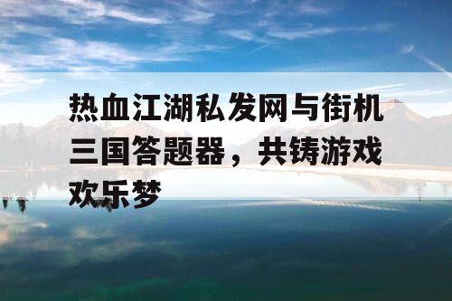 热血江湖私发网与街机三国答题器，共铸游戏欢乐梦