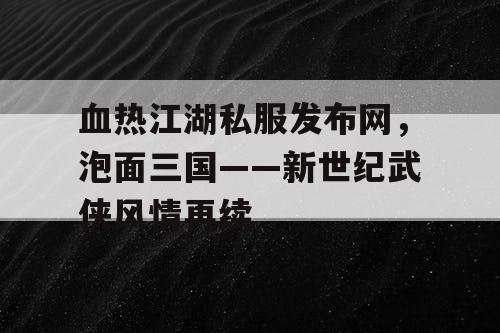 血热江湖私服发布网，泡面三国——新世纪武侠风情再续