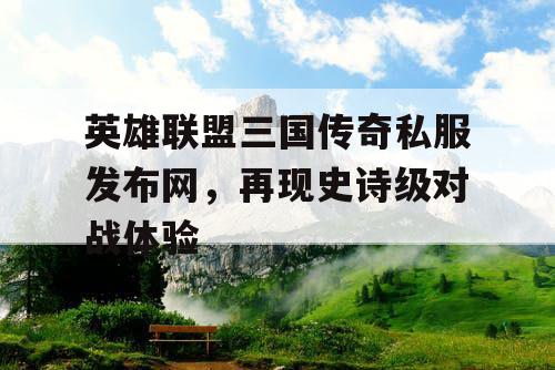 英雄联盟三国传奇私服发布网，再现史诗级对战体验