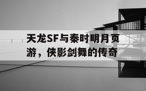 天龙SF与秦时明月页游，侠影剑舞的传奇