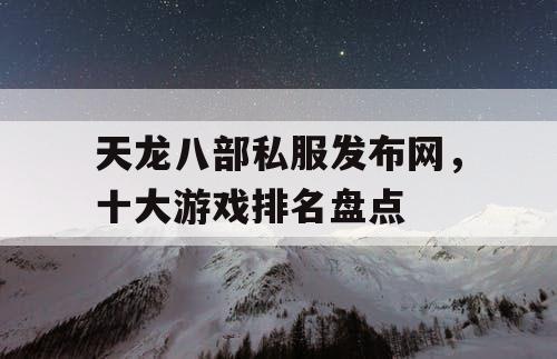 天龙八部私服发布网，十大游戏排名盘点