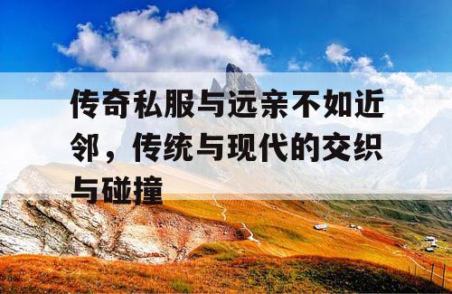 传奇私服与远亲不如近邻，传统与现代的交织与碰撞