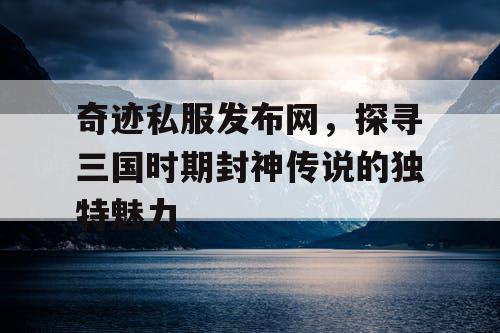 奇迹私服发布网，探寻三国时期封神传说的独特魅力