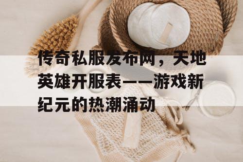 传奇私服发布网，天地英雄开服表——游戏新纪元的热潮涌动