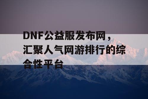 DNF公益服发布网，汇聚人气网游排行的综合性平台