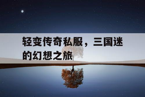 轻变传奇私服，三国迷的幻想之旅