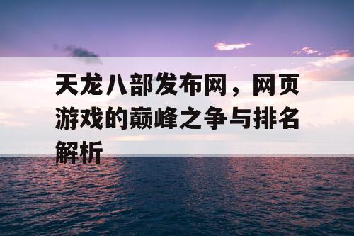 天龙八部发布网，网页游戏的巅峰之争与排名解析