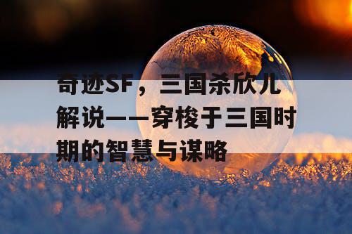 奇迹SF，三国杀欣儿解说——穿梭于三国时期的智慧与谋略