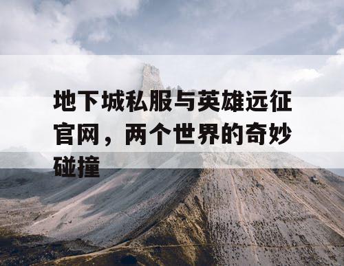 地下城私服与英雄远征官网,两个世界的奇妙碰撞 地下城私服与英雄远征官网,两个世界的奇妙碰撞