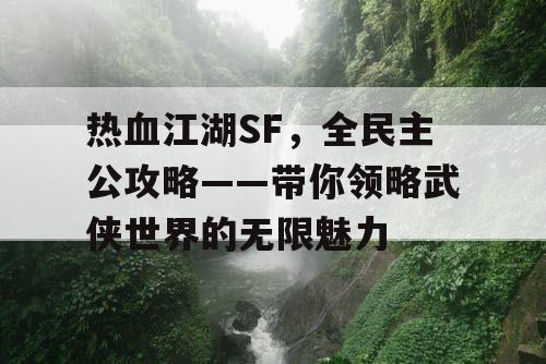 热血江湖SF,全民主公攻略——带你领略武侠世界的无限魅力 热血江湖SF,全民主公攻略——带你领略武侠世界的无限魅力