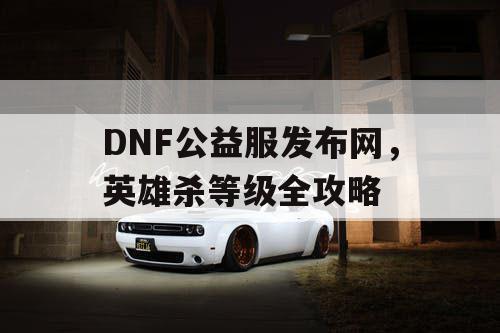 DNF公益服发布网,英雄杀等级全攻略 DNF公益服发布网,英雄杀等级全攻略