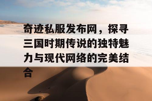 奇迹私服发布网,探寻三国时期传说的独特魅力与现代网络的完美结合 奇迹私服发布网,探寻三国时期传说的独特魅力与现代网络的完美结合