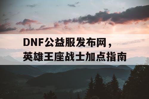 DNF公益服发布网,英雄王座战士加点指南 DNF公益服发布网,英雄王座战士加点指南