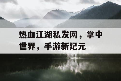 热血江湖私发网,掌中世界,手游新纪元 热血江湖私发网,掌中世界,手游新纪元