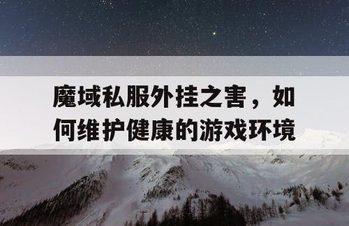 魔域私服外挂之害,如何维护健康的游戏环境 魔域私服外挂之害,如何维护健康的游戏环境