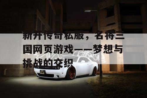 新开传奇私服，名将三国网页游戏——梦想与挑战的交织