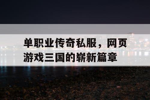 单职业传奇私服，网页游戏三国的崭新篇章