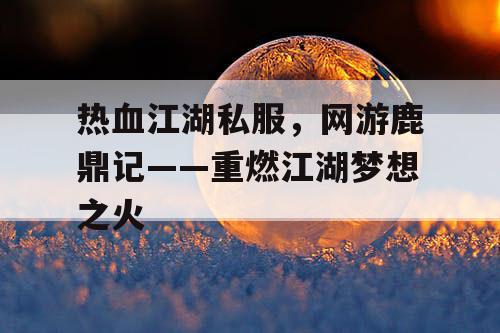 热血江湖私服，网游鹿鼎记——重燃江湖梦想之火