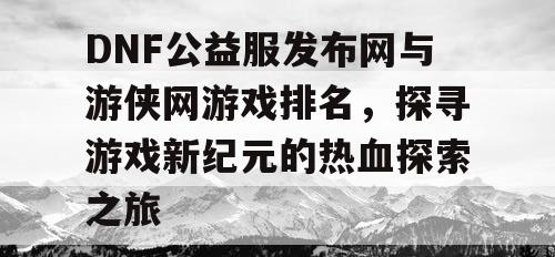 DNF公益服发布网与游侠网游戏排名，探寻游戏新纪元的热血探索之旅