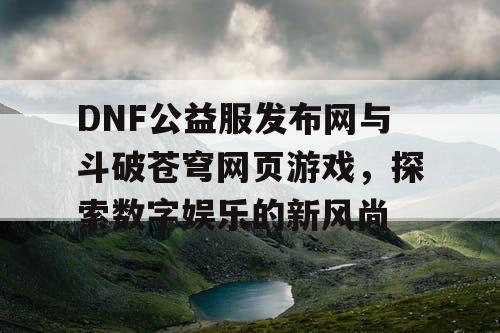 DNF公益服发布网与斗破苍穹网页游戏,探索数字娱乐的新风尚 DNF公益服发布网与斗破苍穹网页游戏,探索数字娱乐的新风尚