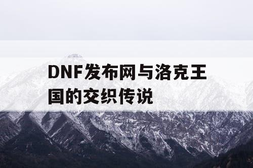 DNF发布网与洛克王国的交织传说 DNF发布网与洛克王国的交织传说