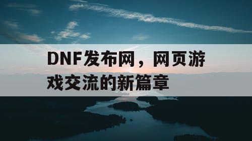 DNF发布网,网页游戏交流的新篇章 DNF发布网,网页游戏交流的新篇章
