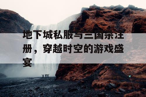 地下城私服与三国杀注册，穿越时空的游戏盛宴