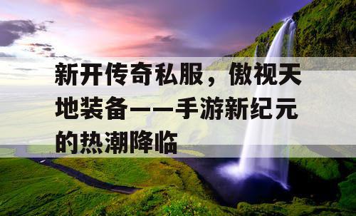 新开传奇私服，傲视天地装备——手游新纪元的热潮降临