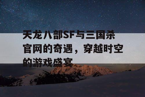 天龙八部SF与三国杀官网的奇遇，穿越时空的游戏盛宴