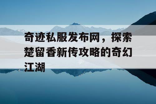 奇迹私服发布网，探索楚留香新传攻略的奇幻江湖