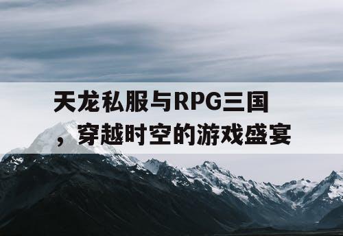 天龙私服与RPG三国，穿越时空的游戏盛宴