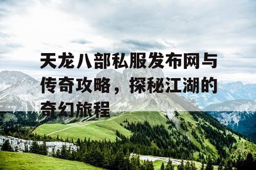 天龙八部私服发布网与传奇攻略，探秘江湖的奇幻旅程