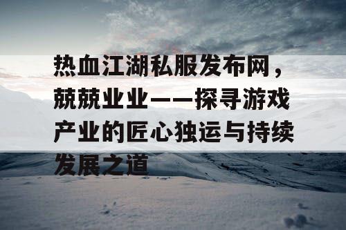 热血江湖私服发布网，兢兢业业——探寻游戏产业的匠心独运与持续发展之道