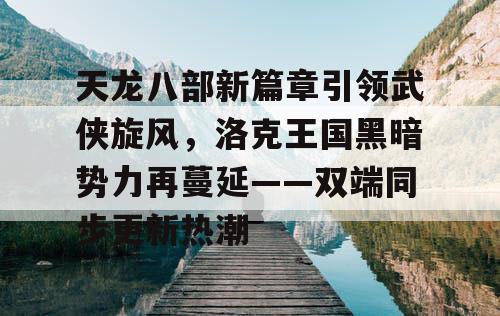 天龙八部新篇章引领武侠旋风,洛克王国黑暗势力再蔓延——双端同步更新热潮 天龙八部新篇章引领武侠旋风,洛克王国黑暗势力再蔓延——双端同步更新热潮