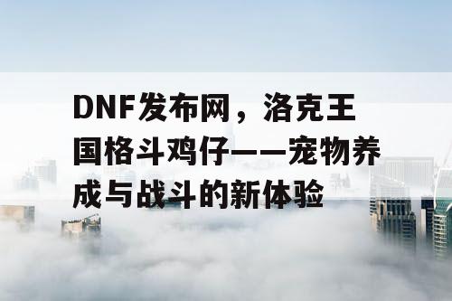 DNF发布网,洛克王国格斗鸡仔——宠物养成与战斗的新体验 DNF发布网,洛克王国格斗鸡仔——宠物养成与战斗的新体验