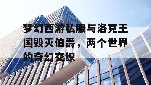 梦幻西游私服与洛克王国毁灭伯爵，两个世界的奇幻交织