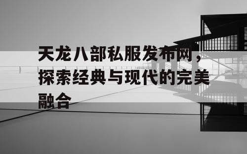 天龙八部私服发布网，探索经典与现代的完美融合