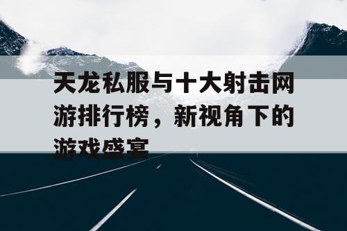 天龙私服与十大射击网游排行榜，新视角下的游戏盛宴