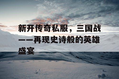 新开传奇私服,三国战——再现史诗般的英雄盛宴 新开传奇私服,三国战——再现史诗般的英雄盛宴