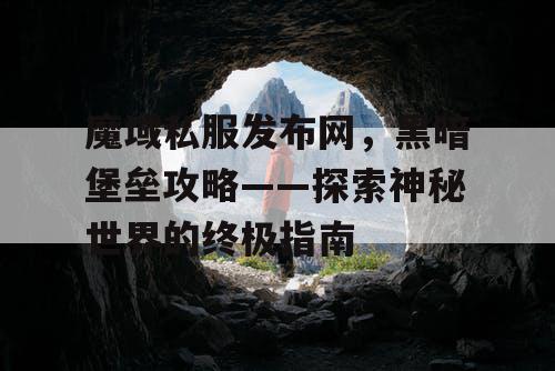 魔域私服发布网,黑暗堡垒攻略——探索神秘世界的终极指南 魔域私服发布网,黑暗堡垒攻略——探索神秘世界的终极指南