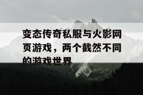 变态传奇私服与火影网页游戏，两个截然不同的游戏世界