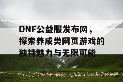 DNF公益服发布网，探索养成类网页游戏的独特魅力与无限可能